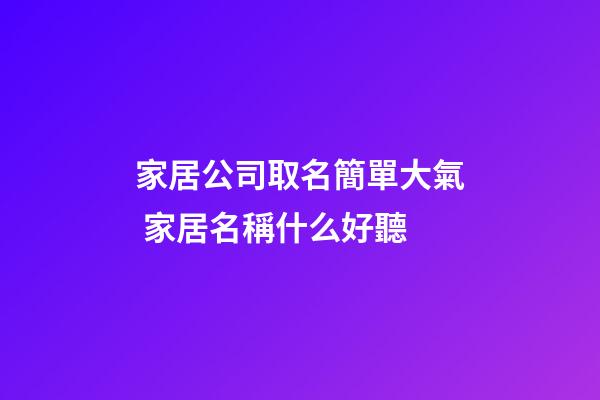 家居公司取名簡單大氣 家居名稱什么好聽-第1張-公司起名-玄機派